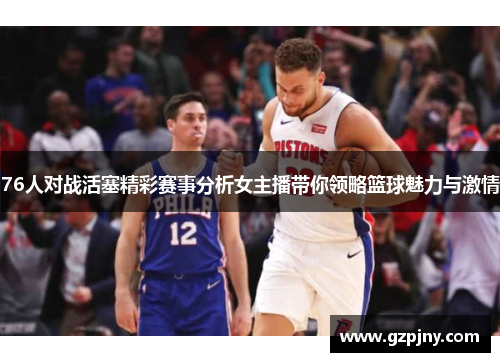 76人对战活塞精彩赛事分析女主播带你领略篮球魅力与激情