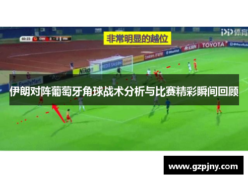 伊朗对阵葡萄牙角球战术分析与比赛精彩瞬间回顾