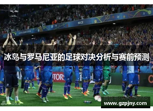 冰岛与罗马尼亚的足球对决分析与赛前预测