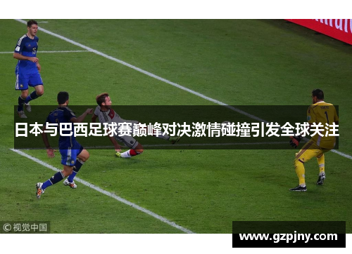 日本与巴西足球赛巅峰对决激情碰撞引发全球关注